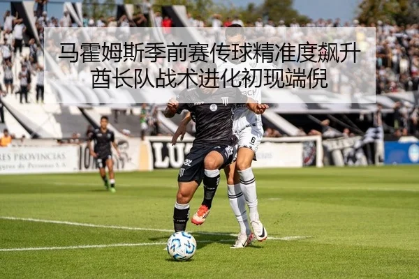 马霍姆斯季前赛传球精准度飙升 酋长队战术进化初现端倪